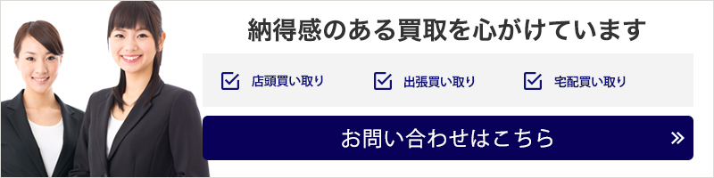 納得感のある買取を心がけています 店頭買い取り 宅配買い取り 宅配買い取り お問い合わせはこちら